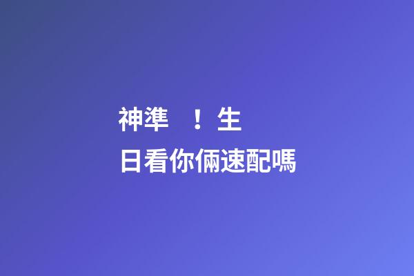 神準！生日看你倆速配嗎